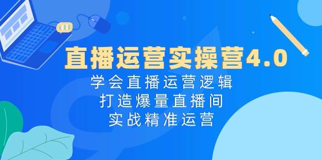 直播运营实操营4.0：学会直播运营逻辑打造爆量直播间，实战精准运营-云笙网创