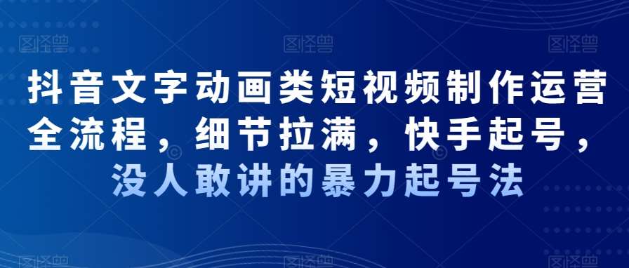 抖音文字动画类短视频制作运营全流程，细节拉满，快手起号，没人敢讲的暴力起号法-云笙网创