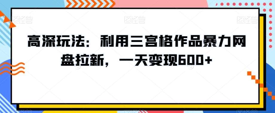 高深玩法：利用三宫格作品暴力网盘拉新，一天变现600+【揭秘】-云笙网创