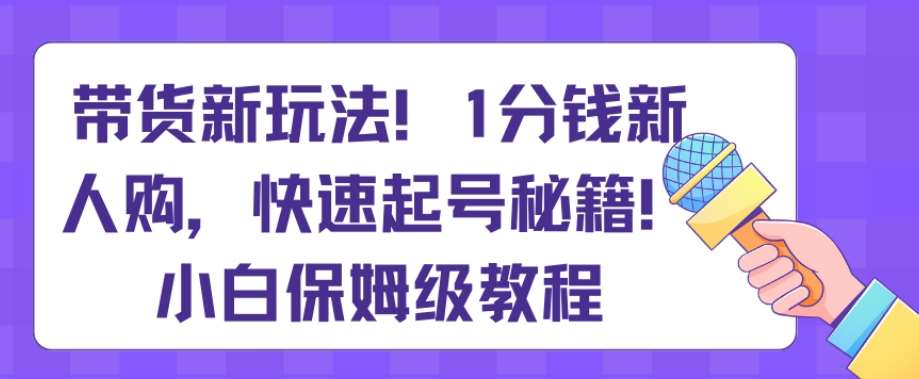 带货新玩法，1分钱新人购，快速起号秘籍，小白保姆级教程【揭秘】-云笙网创