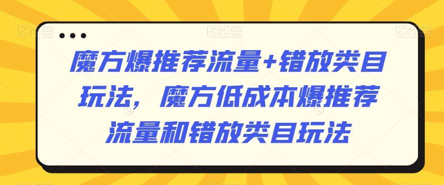 魔方爆推荐流量+错放类目玩法，魔方低成本爆推荐流量和错放类目玩法-云笙网创