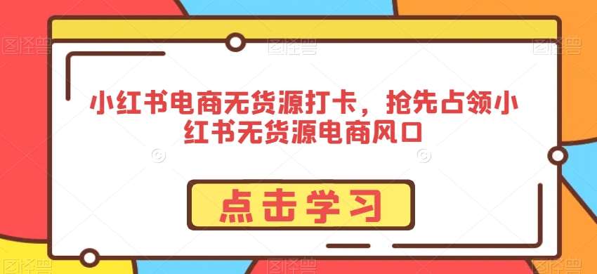 小红书电商无货源打卡，抢先占领小红书无货源电商风口-云笙网创