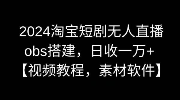 2024淘宝短剧无人直播，obs搭建，日收一万+【视频教程+素材+软件】【揭秘】-云笙网创