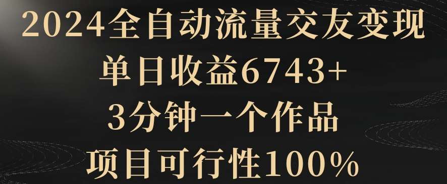 2024全自动流量交友变现，单日收益6743+，3分钟一个作品，项目可行性100%【揭秘】-云笙网创