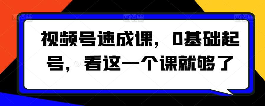 视频号速成课，​0基础起号，看这一个课就够了-云笙网创