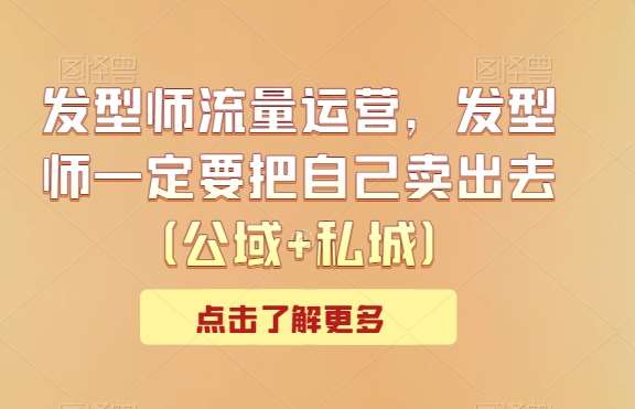 发型师流量运营，发型师一定要把自己卖出去（公域+私城）-云笙网创