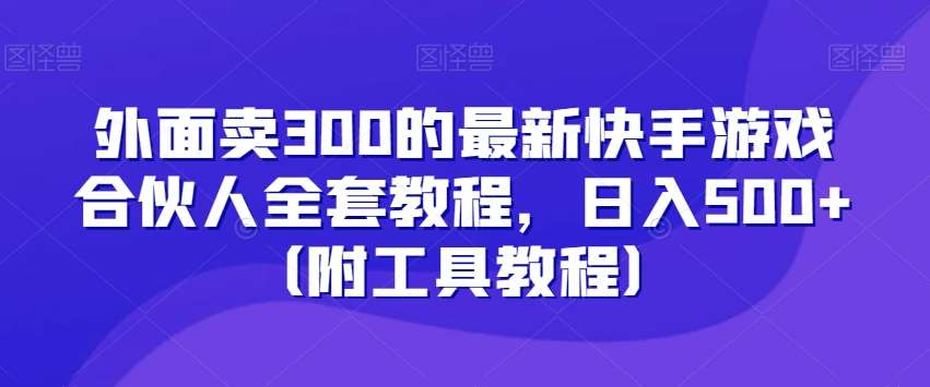 外面卖300的最新快手游戏合伙人全套教程，日入500+（附工具教程）-云笙网创