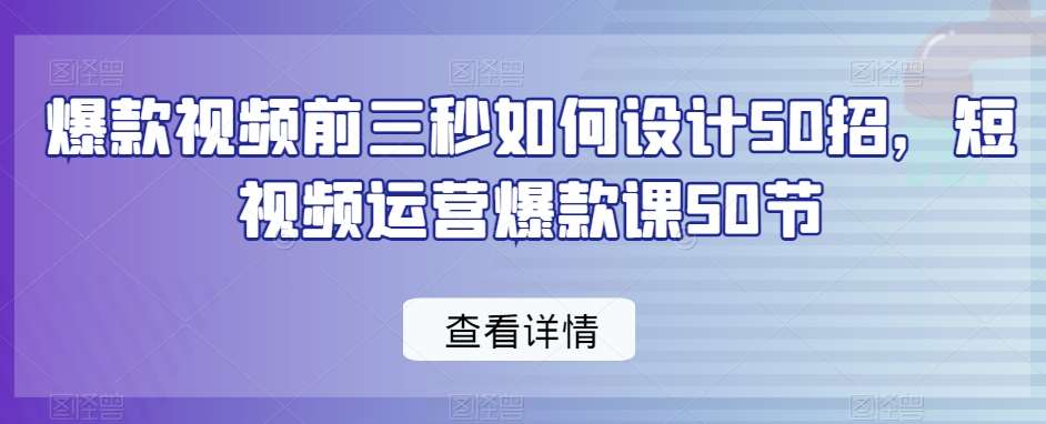 爆款视频前三秒如何设计50招，短视频运营爆款课50节-云笙网创