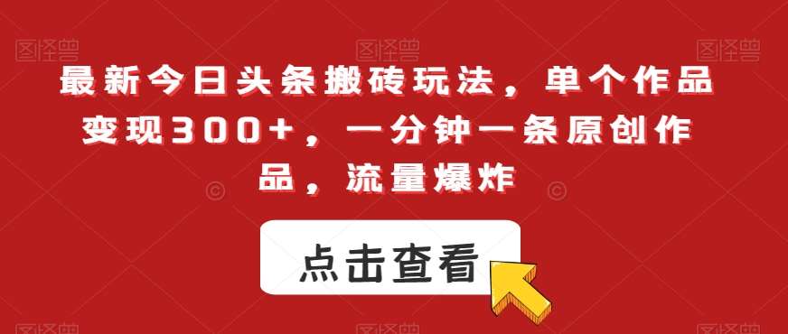 最新今日头条搬砖玩法，单个作品变现300+，一分钟一条原创作品，流量爆炸【揭秘】-云笙网创