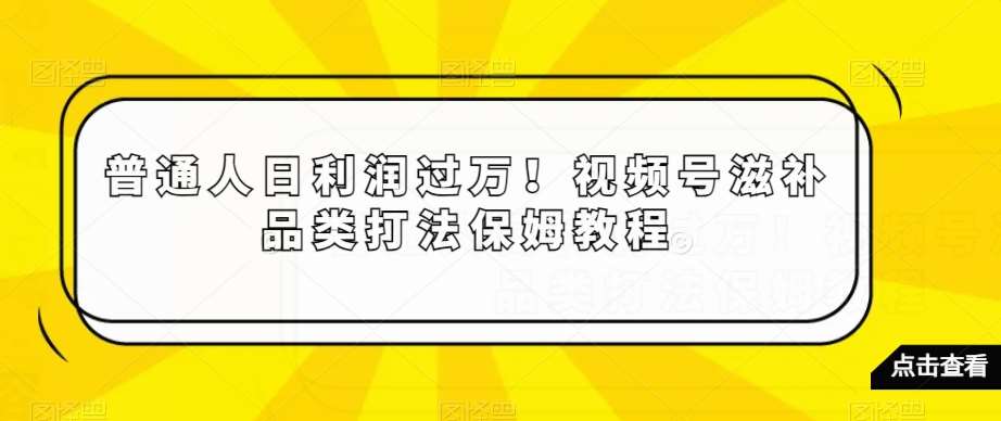 普通人日利润过万！视频号滋补品类打法保姆教程【揭秘】-云笙网创