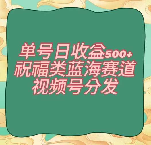 单号日收益500+、祝福类蓝海赛道、视频号分发【揭秘】-云笙网创