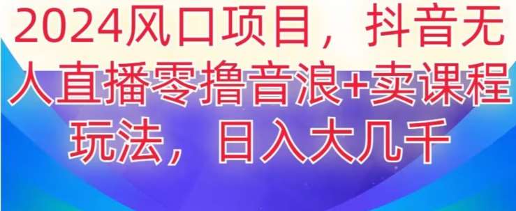 2024风口项目，抖音无人主播撸音浪+卖课程玩法，日入大几千【揭秘】-云笙网创