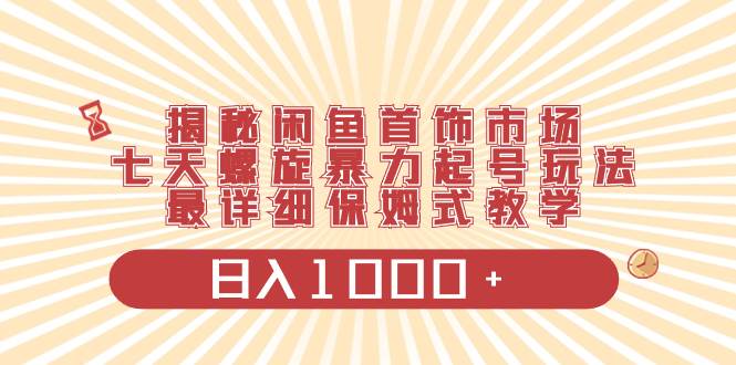 （8433期）揭秘闲鱼首饰市场，七天螺旋暴力起号玩法，最详细保姆式教学，日入1000+-云笙网创