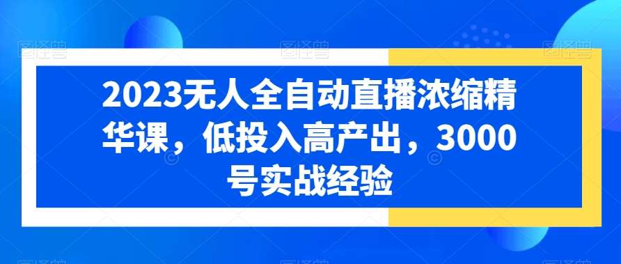 2023无人全自动直播浓缩精华课，低投入高产出，3000号实战经验-云笙网创