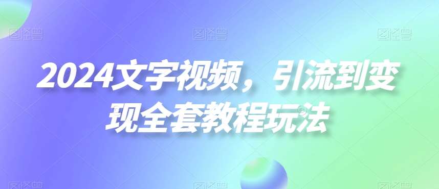 2024文字视频，引流到变现全套教程玩法【揭秘】-云笙网创