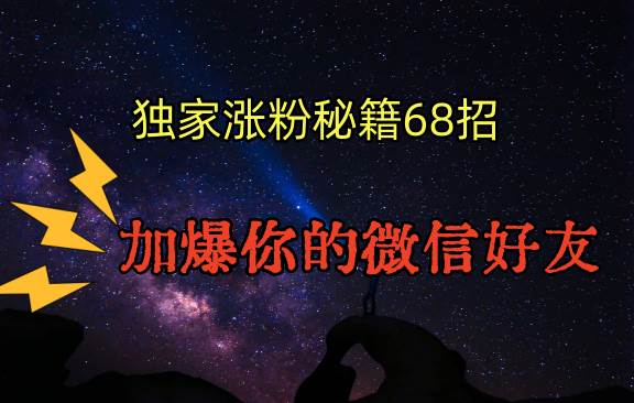 独家引流秘籍68招，深藏多年的压箱底，效果惊人，加爆你的微信好友！-云笙网创