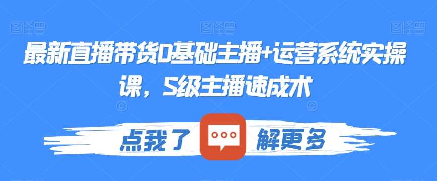 最新直播带货0基础主播+运营系统实操课，S级主播速成术-云笙网创