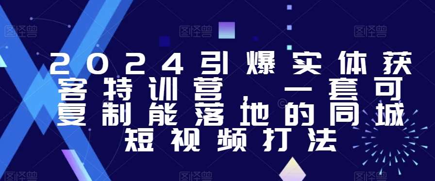 2024引爆实体获客特训营，​一套可复制能落地的同城短视频打法-云笙网创