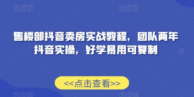 售楼部抖音卖房实战教程，团队两年抖音实操，好学易用可复制-云笙网创