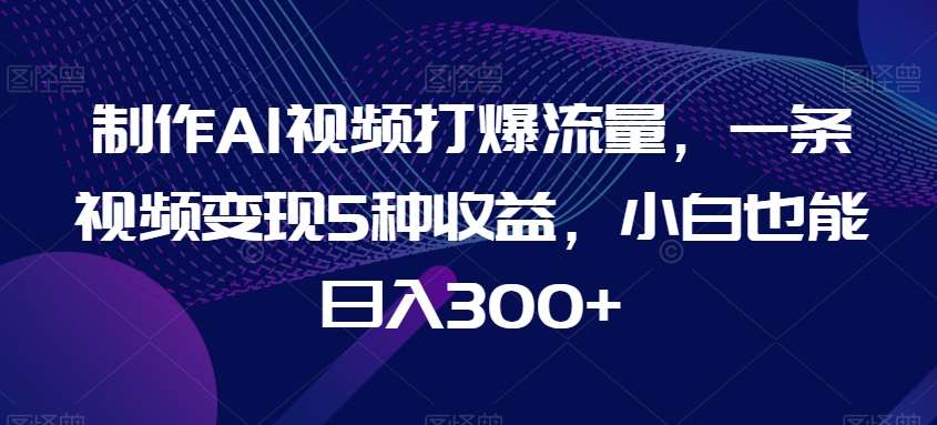 制作AI视频打爆流量，一条视频变现5种收益，小白也能日入300+【揭秘】-云笙网创