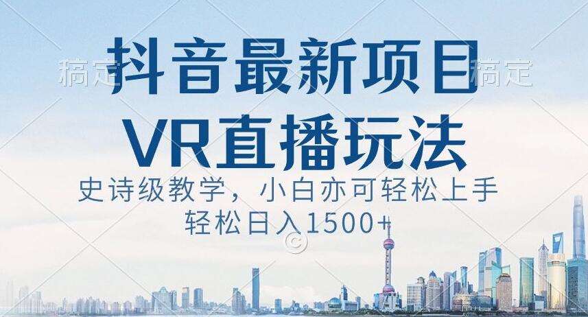 抖音最新VR直播玩法，史诗级教学，小白也可轻松上手轻松日入1500+【揭秘】-云笙网创