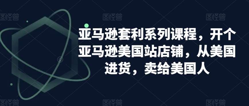 亚马逊套利系列课程，开个亚马逊美国站店铺，从美国进货，卖给美国人-云笙网创