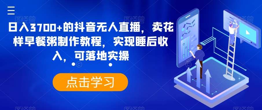 日入3700+的抖音无人直播，卖花样早餐粥制作教程，实现睡后收入，可落地实操【揭秘】-云笙网创