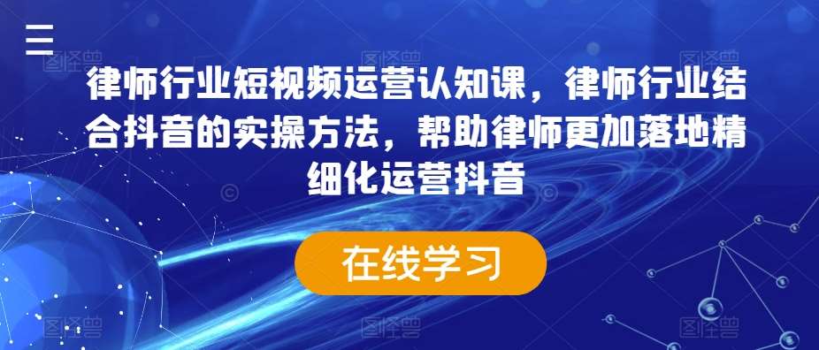 律师行业短视频运营认知课，律师行业结合抖音的实操方法，帮助律师更加落地精细化运营抖音-云笙网创