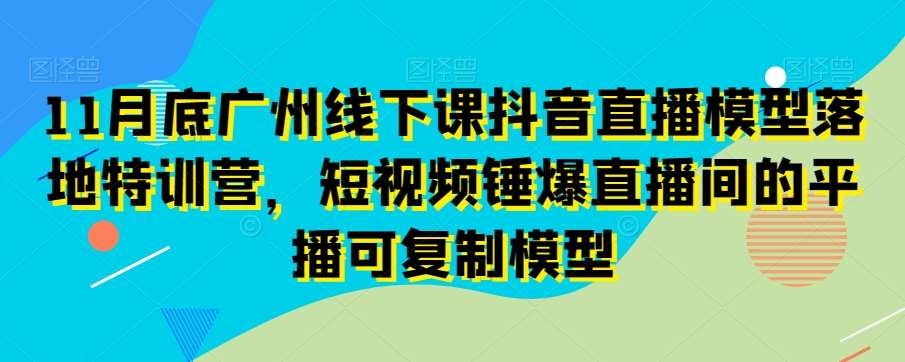 11月底广州线下课抖音直播模型落地特训营，短视频锤爆直播间的平播可复制模型-云笙网创