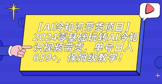 【AI冷知识带货项目】2024零基础玩转AI冷知识视频带货，单号日入659+，保姆级教学【揭秘】-云笙网创