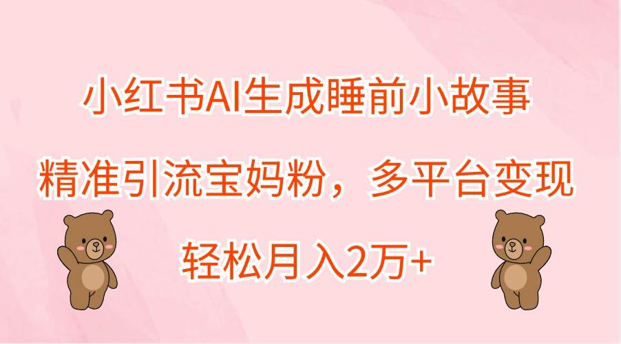 小红书AI生成睡前小故事，精准引流宝妈粉，多平台变现，轻松月入2万+-云笙网创