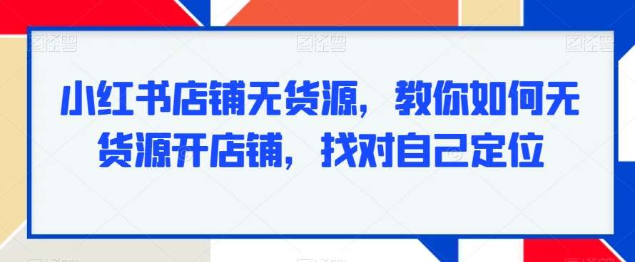 小红书店铺无货源，教你如何无货源开店铺，找对自己定位-云笙网创