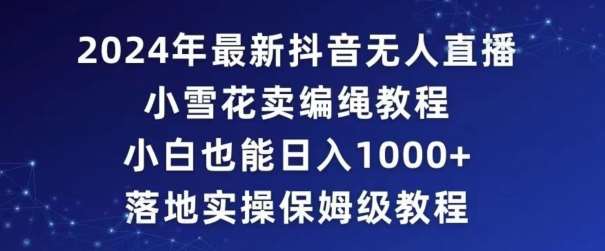 2024年抖音最新无人直播小雪花卖编绳项目，小白也能日入1000+落地实操保姆级教程【揭秘】-云笙网创