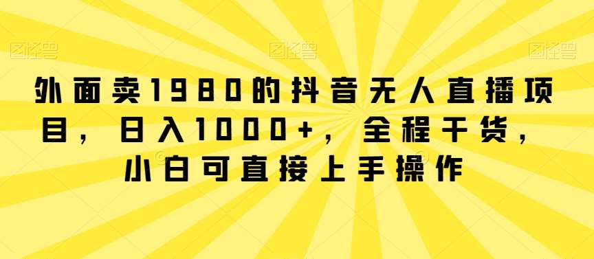 外面卖1980的抖音无人直播项目，日入1000+，全程干货，小白可直接上手操作【揭秘】-云笙网创