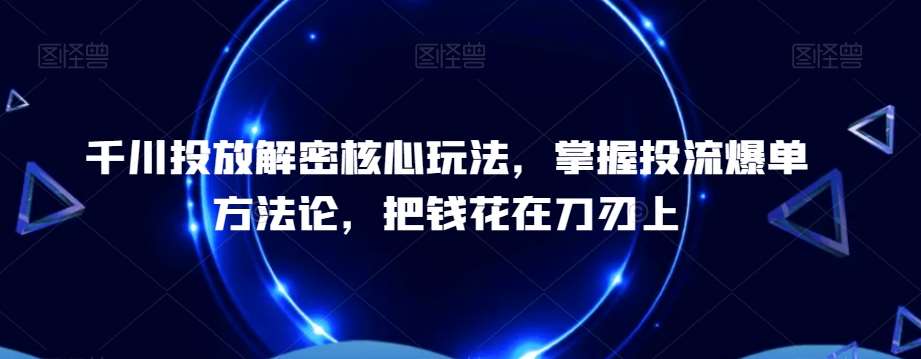 千川投放解密核心玩法，​掌握投流爆单方法论，把钱花在刀刃上-云笙网创