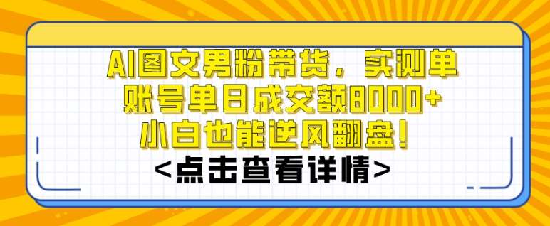 AI图文男粉带货，实测单账号单天成交额8000+，最关键是操作简单，小白看了也能上手【揭秘】-云笙网创