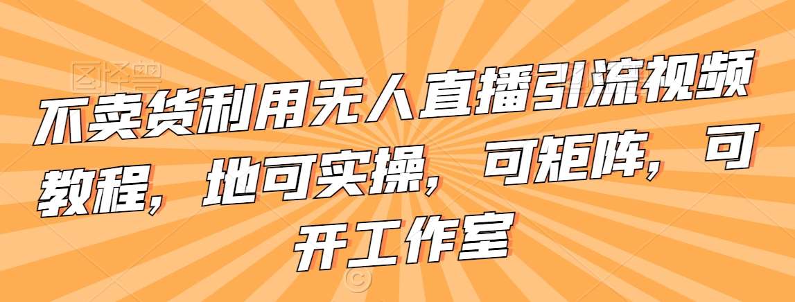 不卖货利用无人直播引流视频教程，地可实操，可矩阵，可开工作室【揭秘】-云笙网创