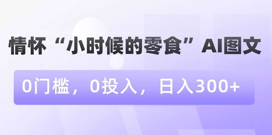 情怀“小时候的零食”AI图文，0门槛，0投入，日入300+【揭秘】-云笙网创