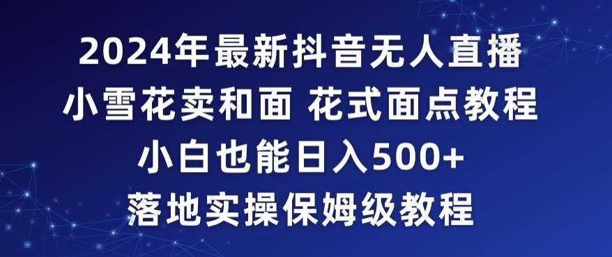 2024年抖音最新无人直播小雪花卖和面、花式面点教程小白也能日入500+落地实操保姆级教程【揭秘】-云笙网创