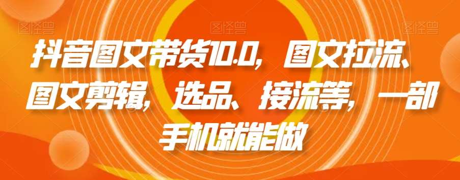 抖音图文带货10.0，图文拉流、图文剪辑，选品、接流等，一部手机就能做-云笙网创