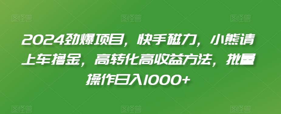 2024劲爆项目，快手磁力，小熊请上车撸金，高转化高收益方法，批量操作日入1000+【揭秘】-云笙网创