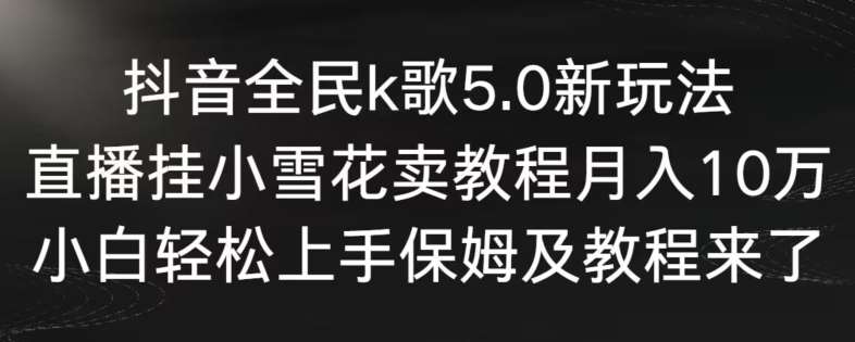 抖音全民k歌5.0新玩法，直播挂小雪花卖教程月入10万，小白轻松上手，保姆及教程来了【揭秘】-云笙网创