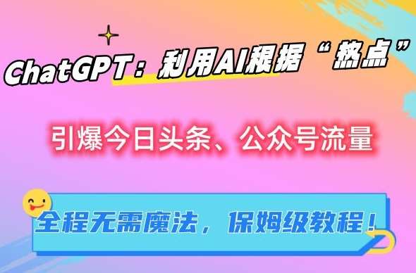 ChatGPT：利用AI根据“热点”引爆今日头条、公众号流量，无需魔法，保姆级教程【揭秘】-云笙网创