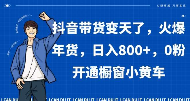 抖音带货变天了，火爆年货，日入800+，0粉开通橱窗小黄车【揭秘】-云笙网创