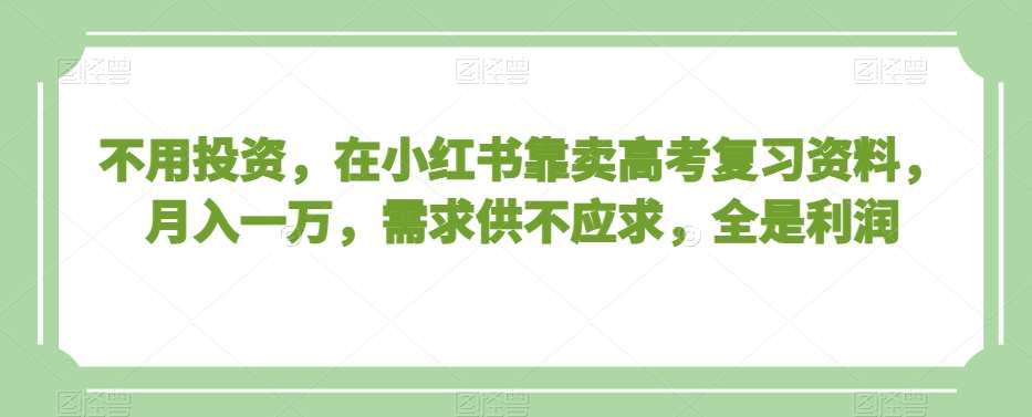 不用投资，在小红书靠卖高考复习资料，月入一万，需求供不应求，全是利润【揭秘】-云笙网创