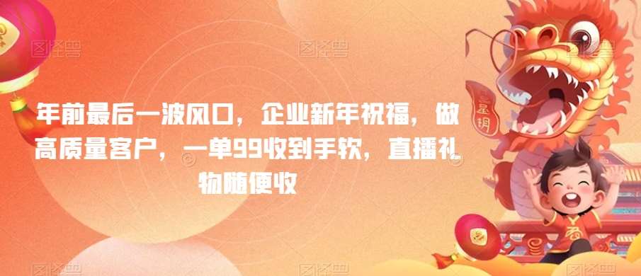 年前最后一波风口，企业新年祝福，做高质量客户，一单99收到手软，直播礼物随便收【揭秘】-云笙网创