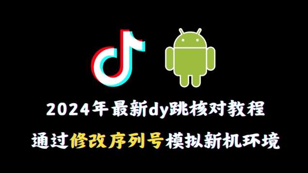 2024年最新抖音跳核对教程，通过修改序列号模拟新机环境【揭秘】-云笙网创