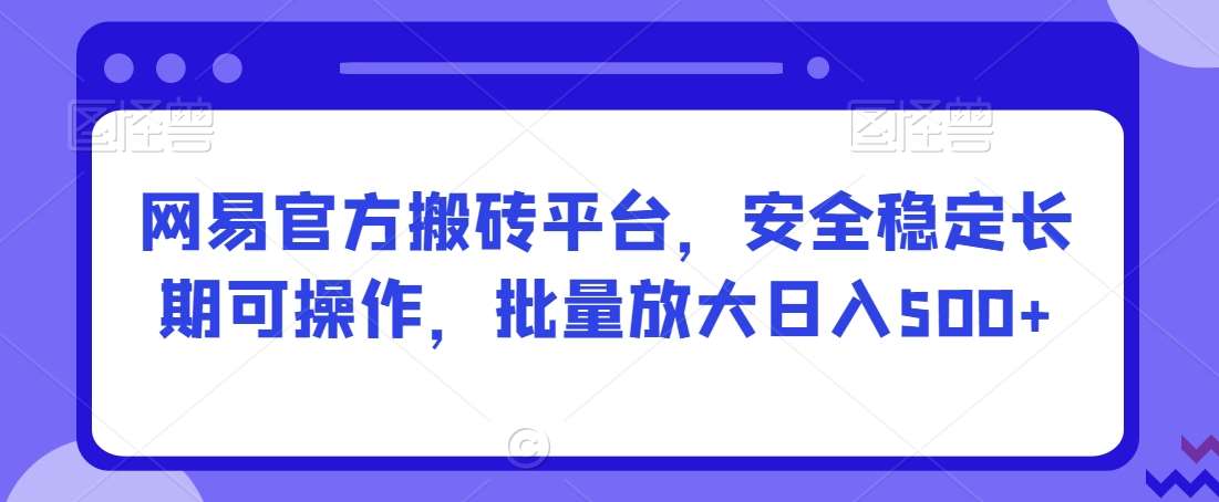 网易官方搬砖平台，安全稳定长期可操作，批量放大日入500+【揭秘】-云笙网创