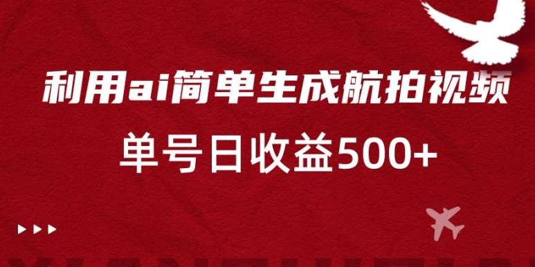 利用ai简单复制粘贴，生成航拍视频，单号日收益500+【揭秘】-云笙网创