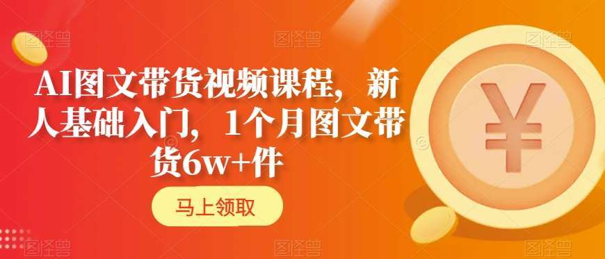 AI图文带货视频课程，新人基础入门，1个月图文带货6w+件-云笙网创